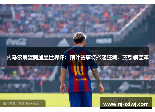 内马尔展望美加墨世界杯：预计赛事将掀起狂潮，或引领变革