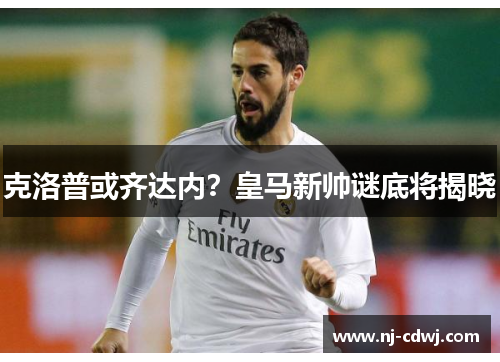 克洛普或齐达内？皇马新帅谜底将揭晓